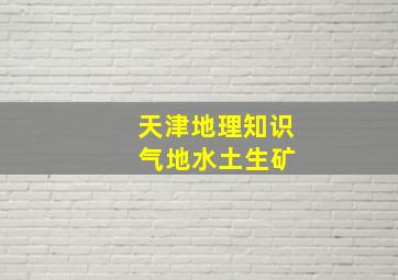 天津地理知识 气地水土生矿